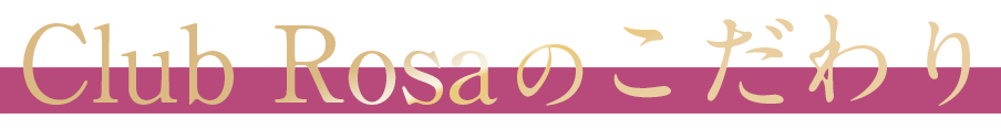 Club Rosaのこだわり